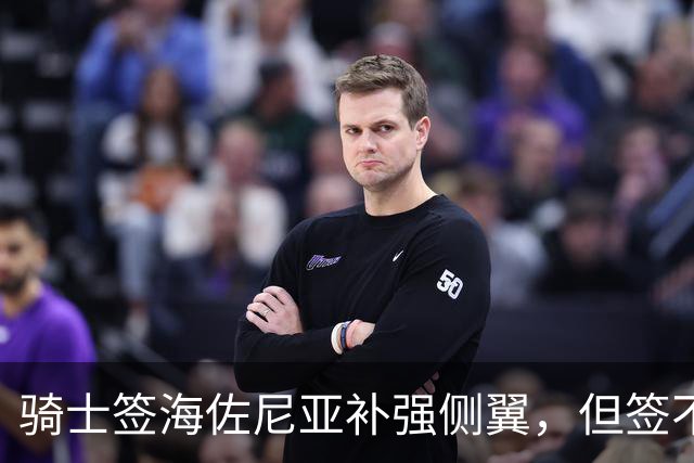 骑士签海佐尼亚补强侧翼，但签不下库明加就是失败